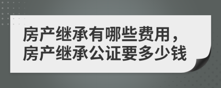 房产继承有哪些费用，房产继承公证要多少钱