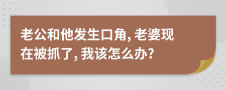 老公和他发生口角, 老婆现在被抓了, 我该怎么办?