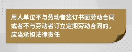 用人单位不与劳动者签订书面劳动合同或者不与劳动者订立定期劳动合同的，应当承担法律责任