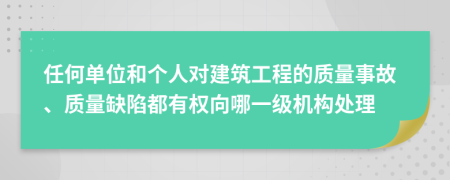 任何单位和个人对建筑工程的质量事故、质量缺陷都有权向哪一级机构处理