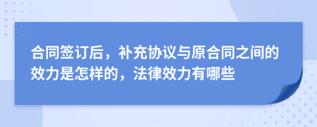 合同签订后，补充协议与原合同之间的效力是怎样的，法律效力有哪些