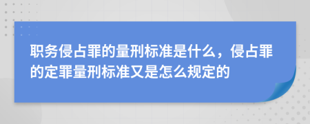 职务侵占罪的量刑标准是什么，侵占罪的定罪量刑标准又是怎么规定的