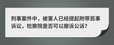 刑事案件中，被害人已经提起附带民事诉讼，检察院是否可以撤诉公诉？