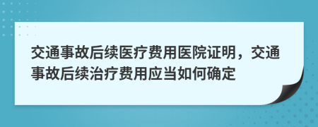 交通事故后续医疗费用医院证明，交通事故后续治疗费用应当如何确定