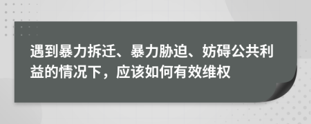 遇到暴力拆迁、暴力胁迫、妨碍公共利益的情况下，应该如何有效维权