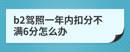 b2驾照一年内扣分不满6分怎么办