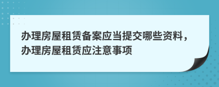 办理房屋租赁备案应当提交哪些资料，办理房屋租赁应注意事项