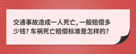 交通事故造成一人死亡, 一般赔偿多少钱? 车祸死亡赔偿标准是怎样的?