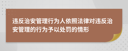  违反治安管理行为人依照法律对违反治安管理的行为予以处罚的情形