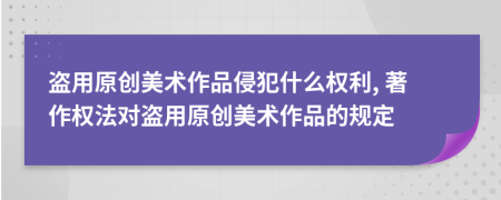 盗用原创美术作品侵犯什么权利, 著作权法对盗用原创美术作品的规定