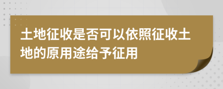 土地征收是否可以依照征收土地的原用途给予征用