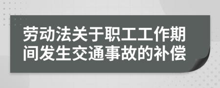 劳动法关于职工工作期间发生交通事故的补偿