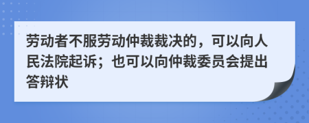 劳动者不服劳动仲裁裁决的，可以向人民法院起诉；也可以向仲裁委员会提出答辩状