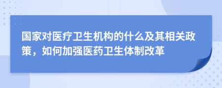 国家对医疗卫生机构的什么及其相关政策，如何加强医药卫生体制改革