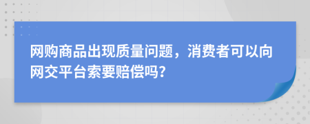 网购商品出现质量问题，消费者可以向网交平台索要赔偿吗？