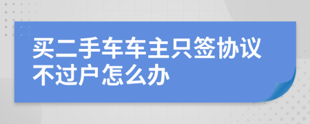 买二手车车主只签协议不过户怎么办