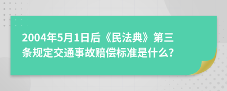 2004年5月1日后《民法典》第三条规定交通事故赔偿标准是什么？