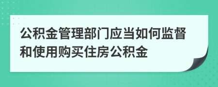 公积金管理部门应当如何监督和使用购买住房公积金