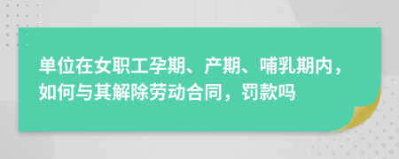 单位在女职工孕期、产期、哺乳期内，如何与其解除劳动合同，罚款吗