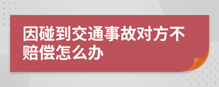 因碰到交通事故对方不赔偿怎么办