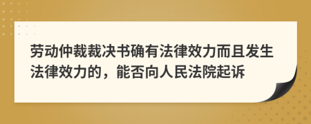 劳动仲裁裁决书确有法律效力而且发生法律效力的，能否向人民法院起诉