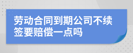 劳动合同到期公司不续签要赔偿一点吗