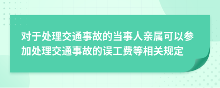 对于处理交通事故的当事人亲属可以参加处理交通事故的误工费等相关规定