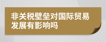 非关税壁垒对国际贸易发展有影响吗