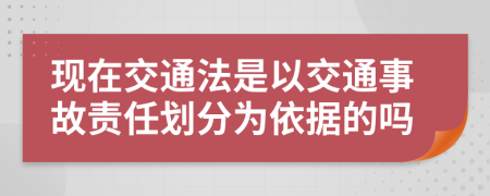 现在交通法是以交通事故责任划分为依据的吗