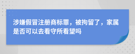 涉嫌假冒注册商标罪，被拘留了，家属是否可以去看守所看望吗