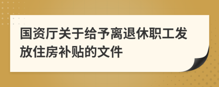 国资厅关于给予离退休职工发放住房补贴的文件