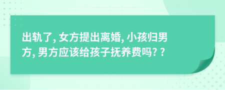 出轨了, 女方提出离婚, 小孩归男方, 男方应该给孩子抚养费吗? ?