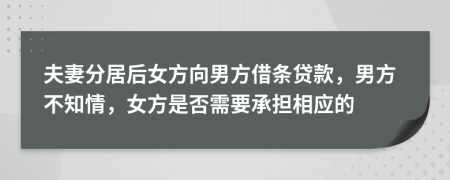 夫妻分居后女方向男方借条贷款，男方不知情，女方是否需要承担相应的