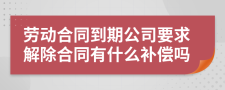 劳动合同到期公司要求解除合同有什么补偿吗