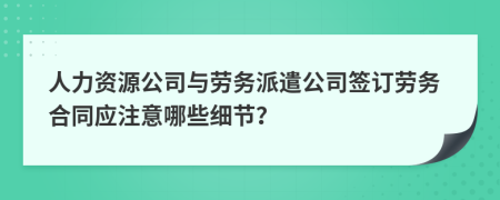 人力资源公司与劳务派遣公司签订劳务合同应注意哪些细节？