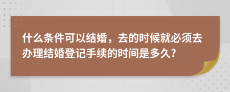 什么条件可以结婚，去的时候就必须去办理结婚登记手续的时间是多久?