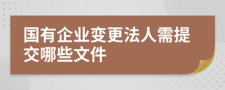 国有企业变更法人需提交哪些文件