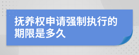 抚养权申请强制执行的期限是多久