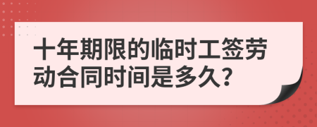 十年期限的临时工签劳动合同时间是多久？