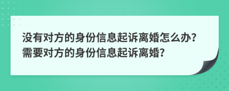 没有对方的身份信息起诉离婚怎么办？需要对方的身份信息起诉离婚？