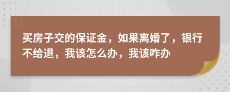 买房子交的保证金，如果离婚了，银行不给退，我该怎么办，我该咋办