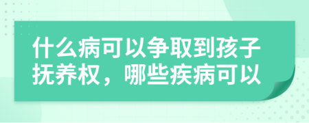 什么病可以争取到孩子抚养权，哪些疾病可以