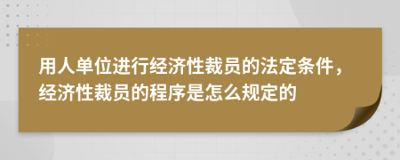 用人单位进行经济性裁员的法定条件，经济性裁员的程序是怎么规定的
