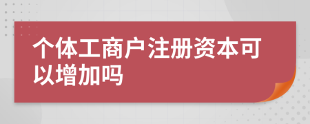 个体工商户注册资本可以增加吗