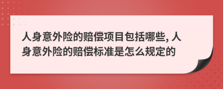 人身意外险的赔偿项目包括哪些, 人身意外险的赔偿标准是怎么规定的