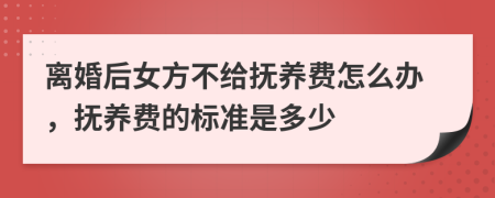 离婚后女方不给抚养费怎么办，抚养费的标准是多少