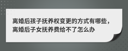 离婚后孩子抚养权变更的方式有哪些，离婚后子女抚养费给不了怎么办