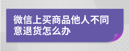 微信上买商品他人不同意退货怎么办