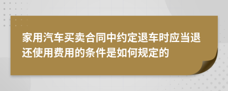 家用汽车买卖合同中约定退车时应当退还使用费用的条件是如何规定的