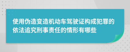 使用伪造变造机动车驾驶证构成犯罪的依法追究刑事责任的情形有哪些